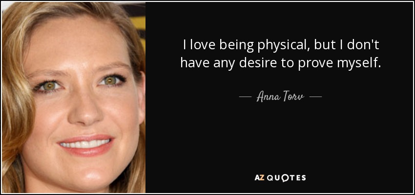 I love being physical, but I don't have any desire to prove myself. - Anna Torv