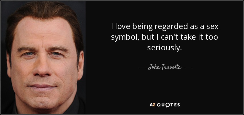 I love being regarded as a sex symbol, but I can't take it too seriously. - John Travolta