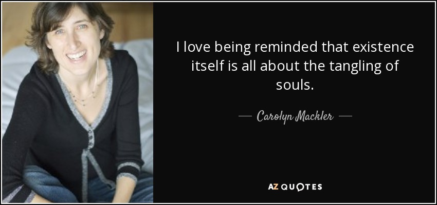 I love being reminded that existence itself is all about the tangling of souls. - Carolyn Mackler