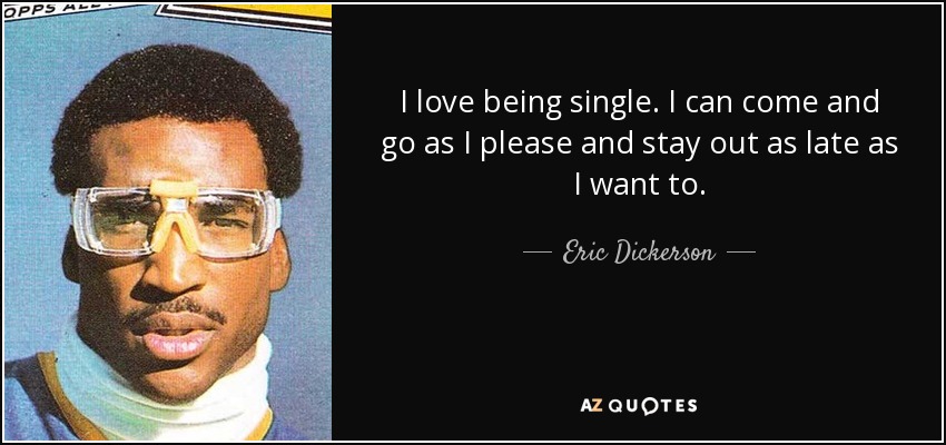 I love being single. I can come and go as I please and stay out as late as I want to. - Eric Dickerson