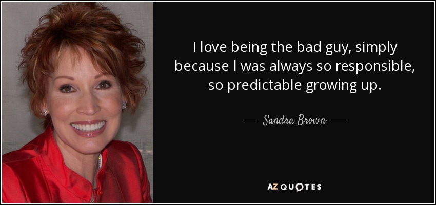 I love being the bad guy, simply because I was always so responsible, so predictable growing up. - Sandra Brown