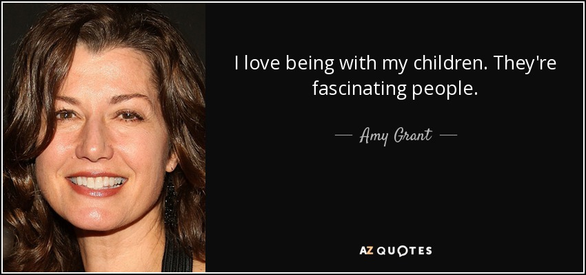 I love being with my children. They're fascinating people. - Amy Grant