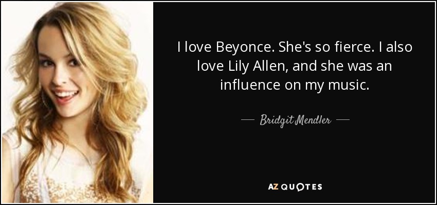 I love Beyonce. She's so fierce. I also love Lily Allen, and she was an influence on my music. - Bridgit Mendler