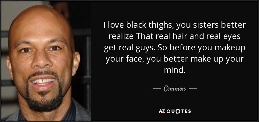 I love black thighs, you sisters better realize That real hair and real eyes get real guys. So before you makeup your face, you better make up your mind. - Common