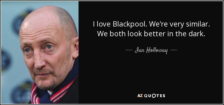 I love Blackpool. We're very similar. We both look better in the dark. - Ian Holloway