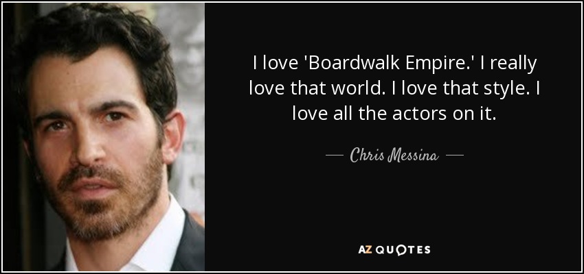 I love 'Boardwalk Empire.' I really love that world. I love that style. I love all the actors on it. - Chris Messina