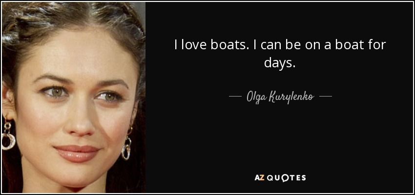 I love boats. I can be on a boat for days. - Olga Kurylenko