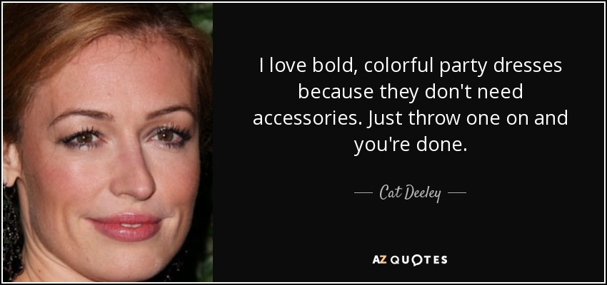 I love bold, colorful party dresses because they don't need accessories. Just throw one on and you're done. - Cat Deeley
