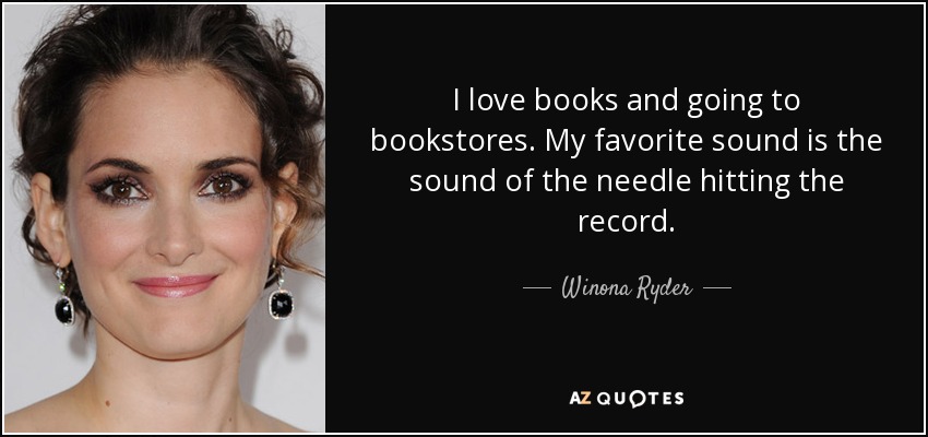 I love books and going to bookstores. My favorite sound is the sound of the needle hitting the record. - Winona Ryder