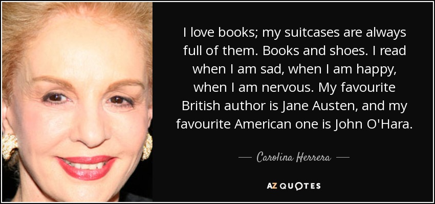 I love books; my suitcases are always full of them. Books and shoes. I read when I am sad, when I am happy, when I am nervous. My favourite British author is Jane Austen, and my favourite American one is John O'Hara. - Carolina Herrera