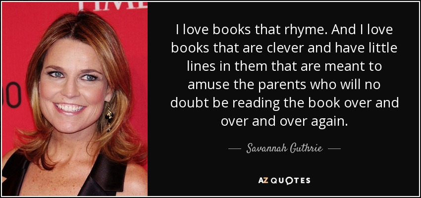 I love books that rhyme. And I love books that are clever and have little lines in them that are meant to amuse the parents who will no doubt be reading the book over and over and over again. - Savannah Guthrie