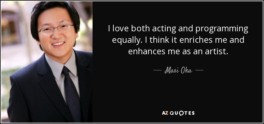 I love both acting and programming equally. I think it enriches me and enhances me as an artist. - Masi Oka