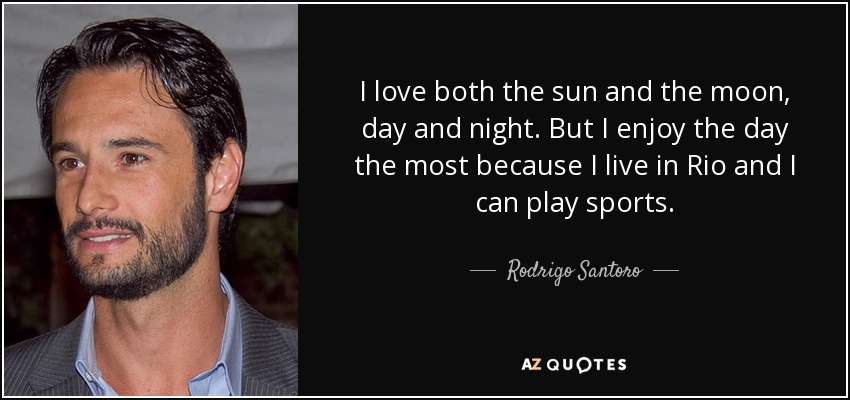 I love both the sun and the moon, day and night. But I enjoy the day the most because I live in Rio and I can play sports. - Rodrigo Santoro