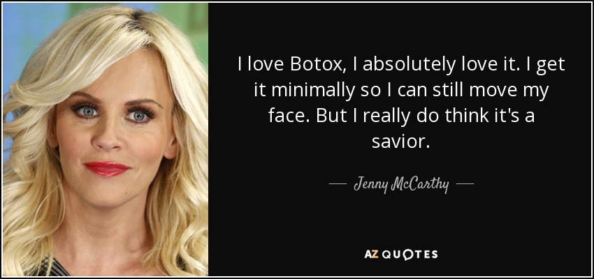I love Botox, I absolutely love it. I get it minimally so I can still move my face. But I really do think it's a savior. - Jenny McCarthy
