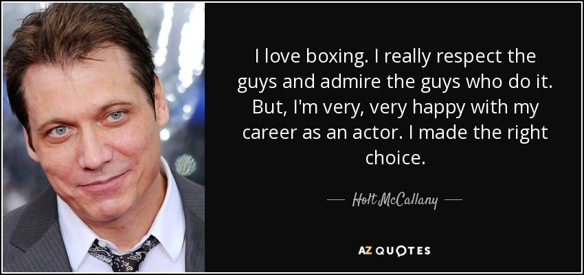 I love boxing. I really respect the guys and admire the guys who do it. But, I'm very, very happy with my career as an actor. I made the right choice. - Holt McCallany