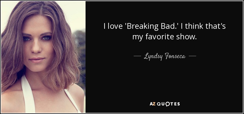 I love 'Breaking Bad.' I think that's my favorite show. - Lyndsy Fonseca