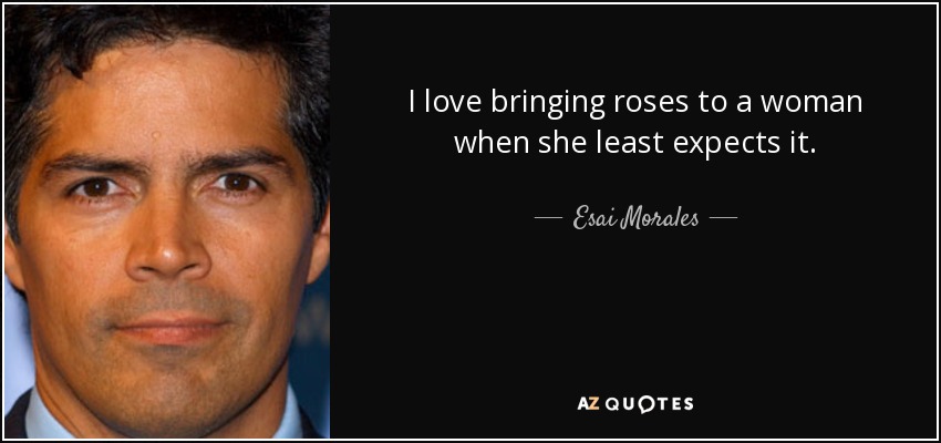 I love bringing roses to a woman when she least expects it. - Esai Morales