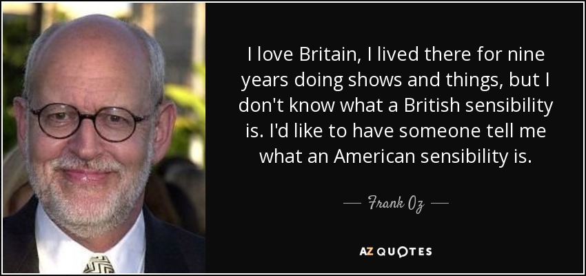 I love Britain, I lived there for nine years doing shows and things, but I don't know what a British sensibility is. I'd like to have someone tell me what an American sensibility is. - Frank Oz