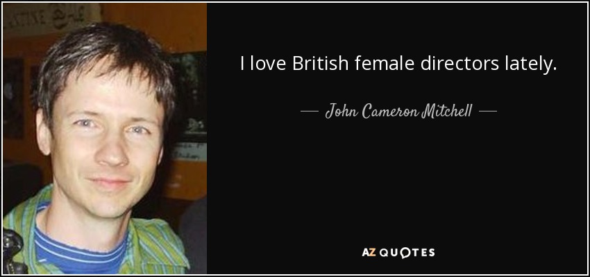 I love British female directors lately. - John Cameron Mitchell