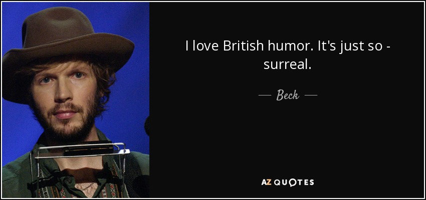 I love British humor. It's just so - surreal. - Beck