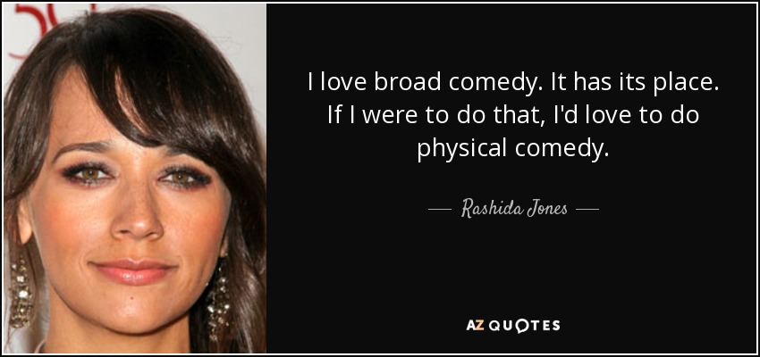 I love broad comedy. It has its place. If I were to do that, I'd love to do physical comedy. - Rashida Jones