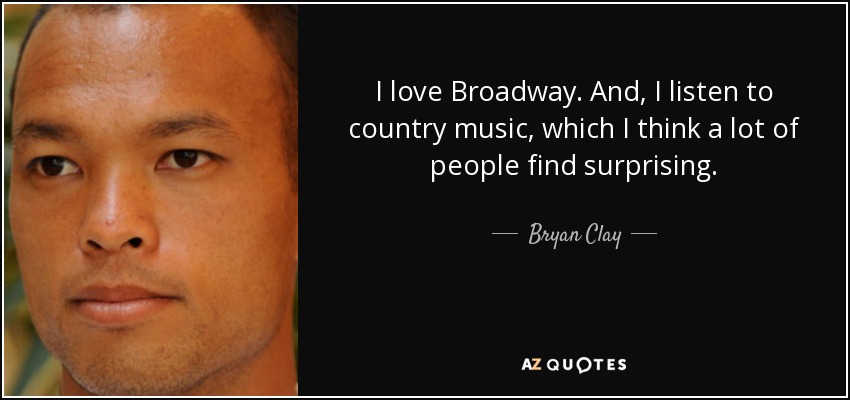 I love Broadway. And, I listen to country music, which I think a lot of people find surprising. - Bryan Clay