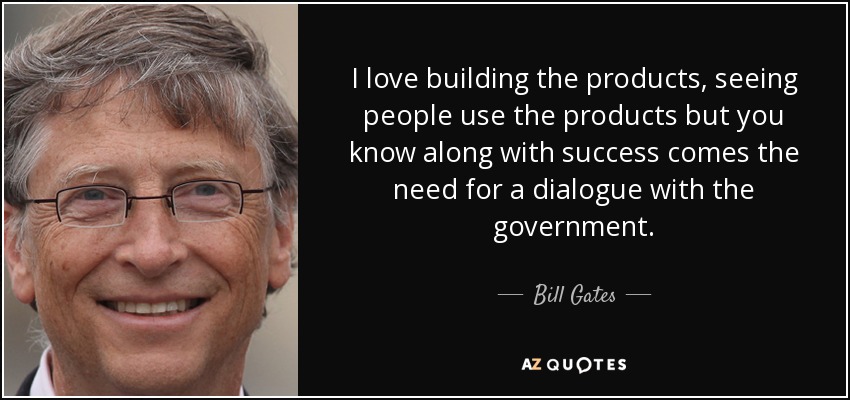 I love building the products, seeing people use the products but you know along with success comes the need for a dialogue with the government. - Bill Gates