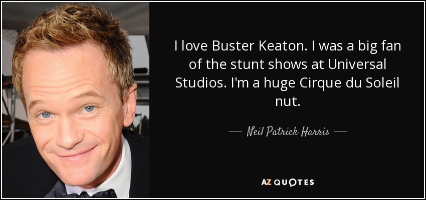 I love Buster Keaton. I was a big fan of the stunt shows at Universal Studios. I'm a huge Cirque du Soleil nut. - Neil Patrick Harris
