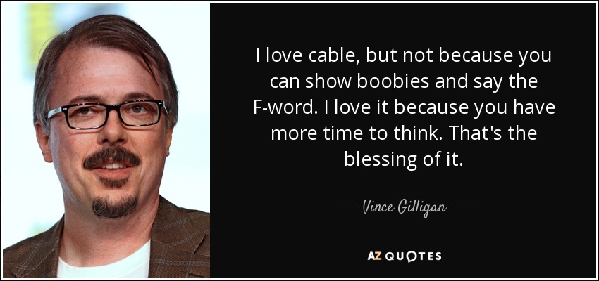 I love cable, but not because you can show boobies and say the F-word. I love it because you have more time to think. That's the blessing of it. - Vince Gilligan