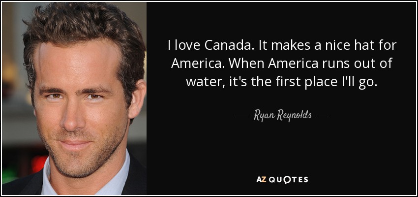 I love Canada. It makes a nice hat for America. When America runs out of water, it's the first place I'll go. - Ryan Reynolds