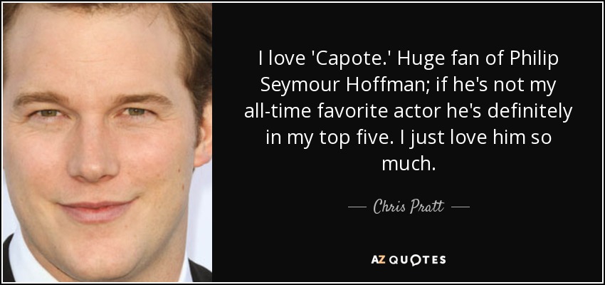 I love 'Capote.' Huge fan of Philip Seymour Hoffman; if he's not my all-time favorite actor he's definitely in my top five. I just love him so much. - Chris Pratt