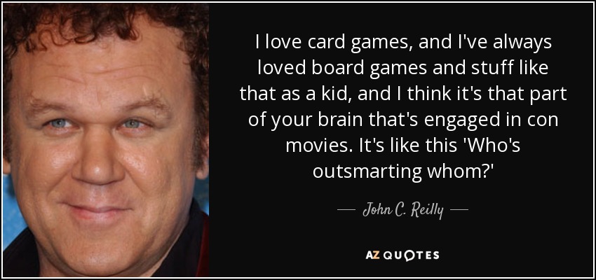 I love card games, and I've always loved board games and stuff like that as a kid, and I think it's that part of your brain that's engaged in con movies. It's like this 'Who's outsmarting whom?' - John C. Reilly