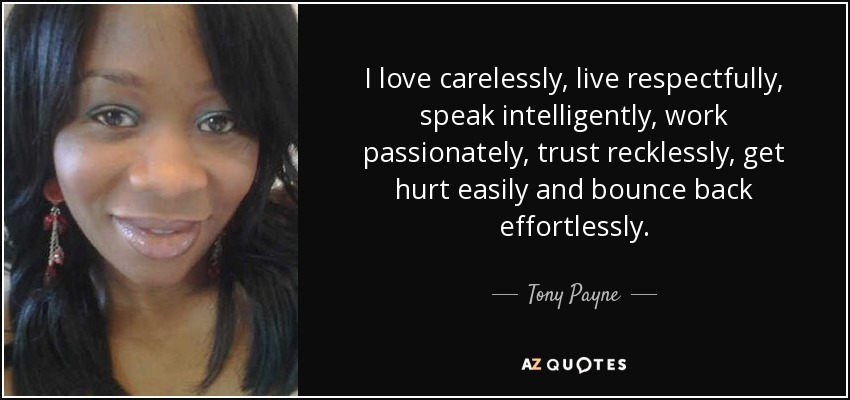 I love carelessly, live respectfully, speak intelligently, work passionately, trust recklessly, get hurt easily and bounce back effortlessly. - Tony Payne
