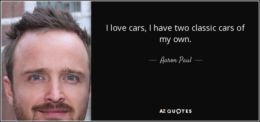 I love cars, I have two classic cars of my own. - Aaron Paul