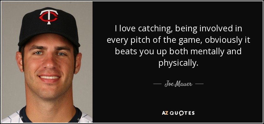 I love catching, being involved in every pitch of the game, obviously it beats you up both mentally and physically. - Joe Mauer