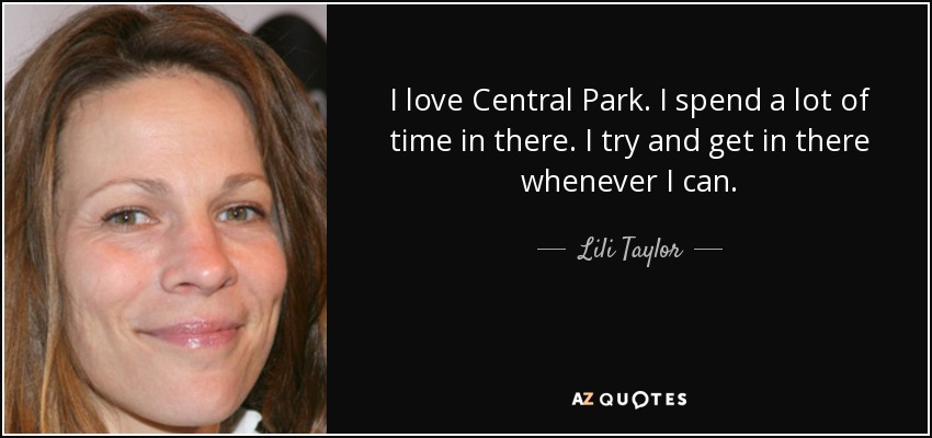I love Central Park. I spend a lot of time in there. I try and get in there whenever I can. - Lili Taylor