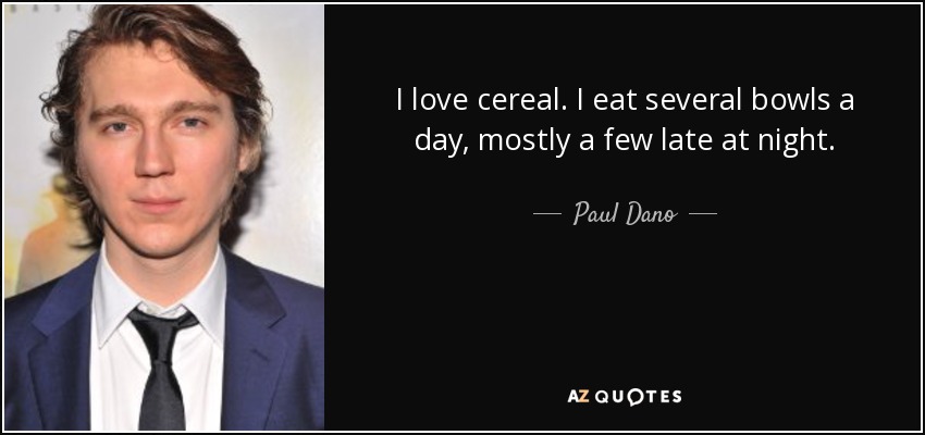 I love cereal. I eat several bowls a day, mostly a few late at night. - Paul Dano