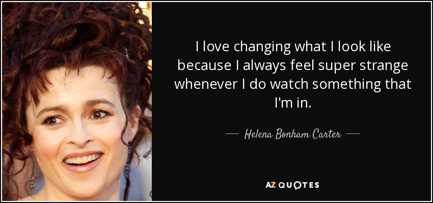 I love changing what I look like because I always feel super strange whenever I do watch something that I'm in. - Helena Bonham Carter
