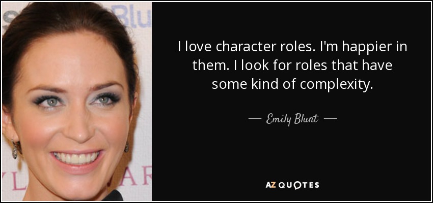 I love character roles. I'm happier in them. I look for roles that have some kind of complexity. - Emily Blunt