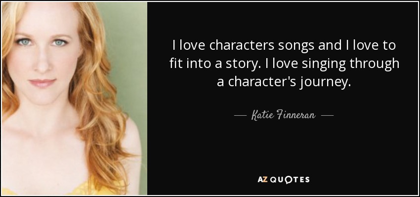 I love characters songs and I love to fit into a story. I love singing through a character's journey. - Katie Finneran