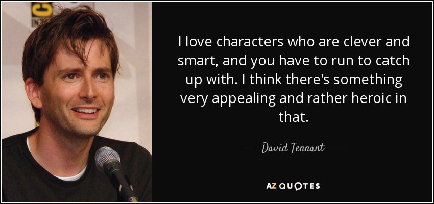I love characters who are clever and smart, and you have to run to catch up with. I think there's something very appealing and rather heroic in that. - David Tennant