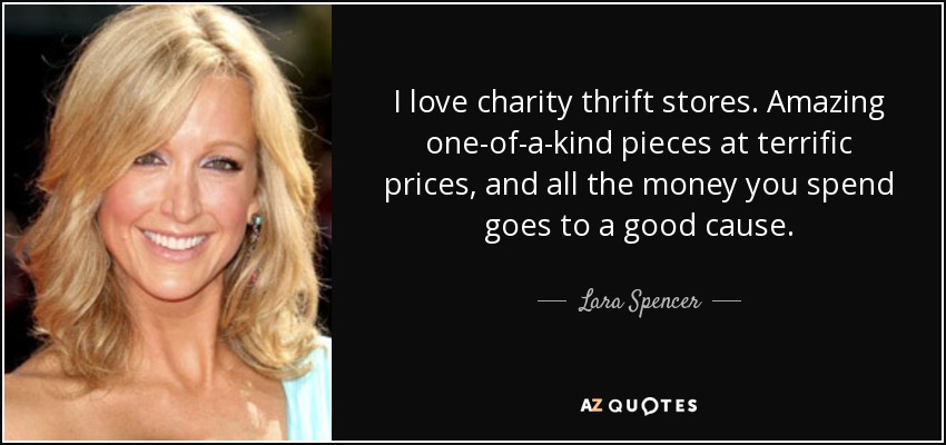 I love charity thrift stores. Amazing one-of-a-kind pieces at terrific prices, and all the money you spend goes to a good cause. - Lara Spencer