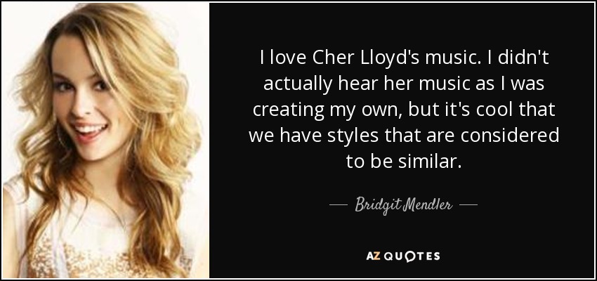 I love Cher Lloyd's music. I didn't actually hear her music as I was creating my own, but it's cool that we have styles that are considered to be similar. - Bridgit Mendler