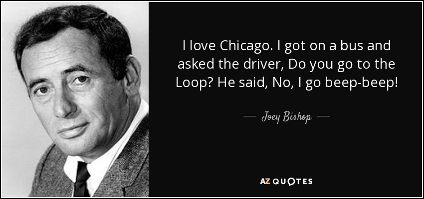 I love Chicago. I got on a bus and asked the driver, Do you go to the Loop? He said, No, I go beep-beep! - Joey Bishop