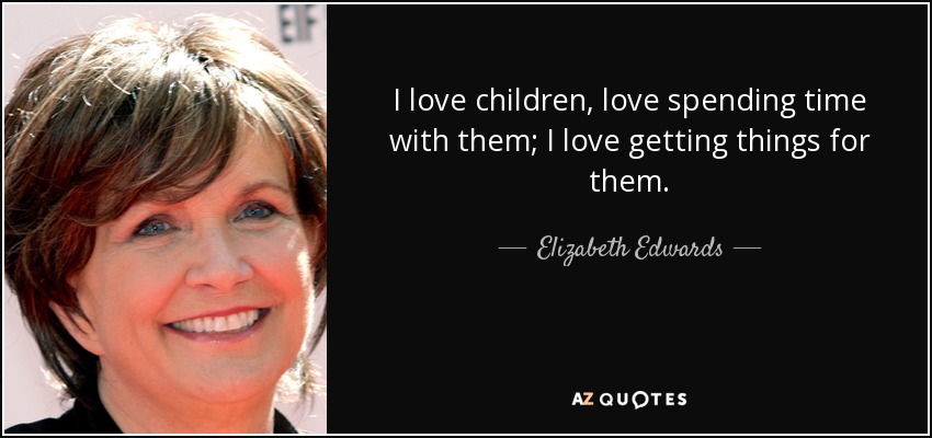 I love children, love spending time with them; I love getting things for them. - Elizabeth Edwards
