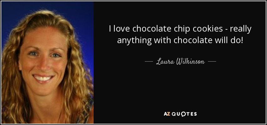 I love chocolate chip cookies - really anything with chocolate will do! - Laura Wilkinson