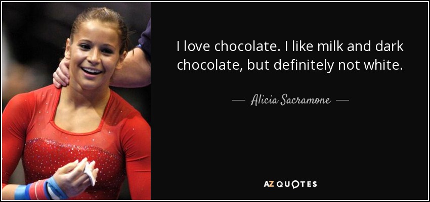 I love chocolate. I like milk and dark chocolate, but definitely not white. - Alicia Sacramone