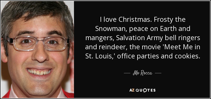 I love Christmas. Frosty the Snowman, peace on Earth and mangers, Salvation Army bell ringers and reindeer, the movie 'Meet Me in St. Louis,' office parties and cookies. - Mo Rocca