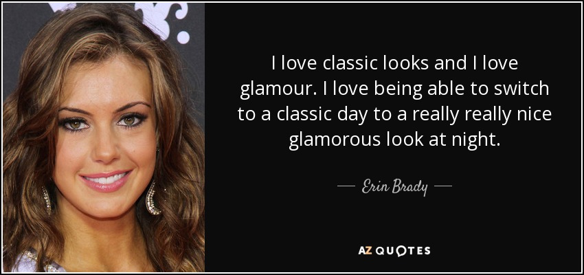 I love classic looks and I love glamour. I love being able to switch to a classic day to a really really nice glamorous look at night. - Erin Brady