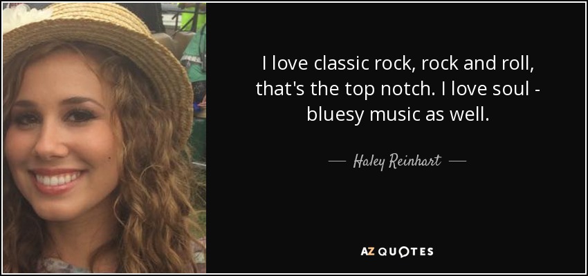 I love classic rock, rock and roll, that's the top notch. I love soul - bluesy music as well. - Haley Reinhart